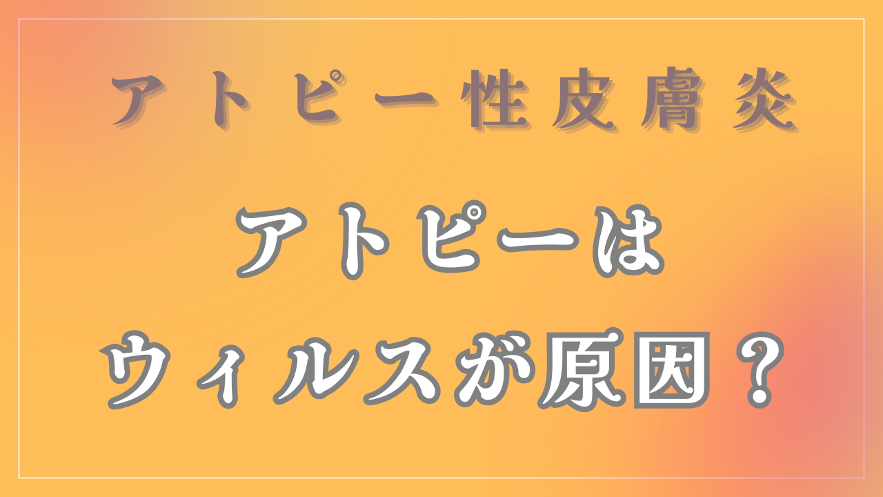 アトピーは「ウィルス」が原因なの？