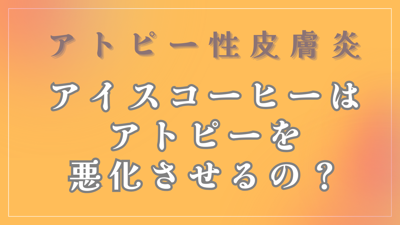 アイスコーヒーを飲むとアトピーは悪化するの？