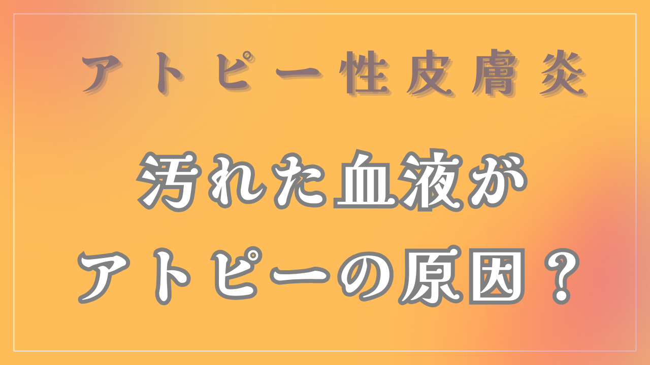 アトピーは「汚れた血液」が原因？