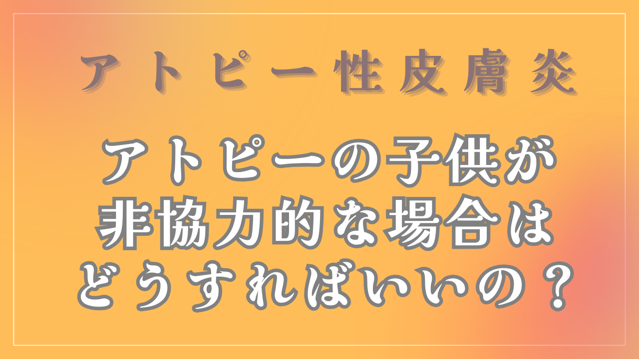 アトピーの子供が「非協力的」な場合はどうすればいいの？