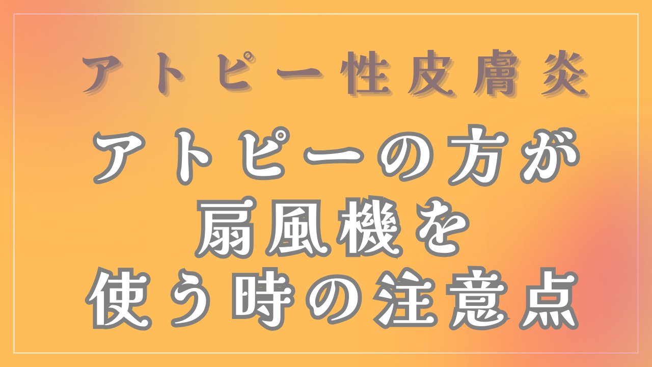 アトピーの方が扇風機を使う場合の注意点